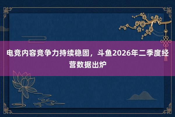 电竞内容竞争力持续稳固，斗鱼2026年二季度经营数据出炉