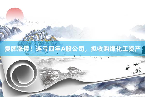 复牌涨停！连亏四年A股公司，拟收购煤化工资产