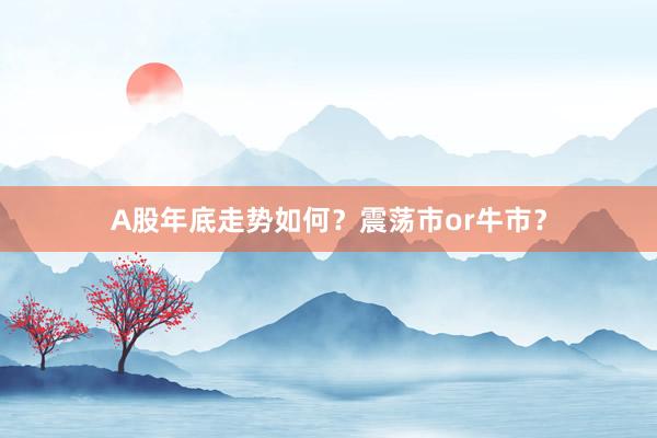 A股年底走势如何？震荡市or牛市？