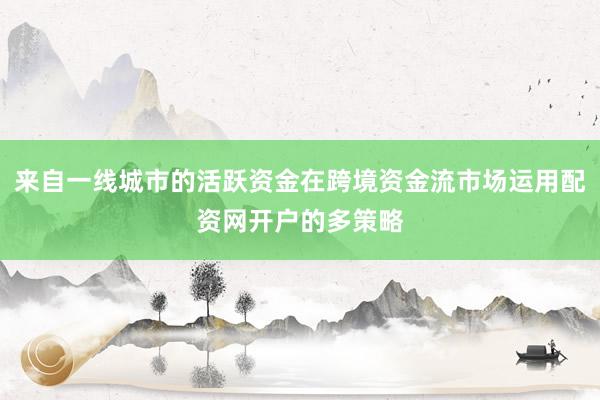 来自一线城市的活跃资金在跨境资金流市场运用配资网开户的多策略