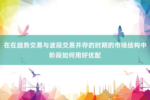 在在趋势交易与波段交易并存的时期的市场结构中阶段如何用好优配