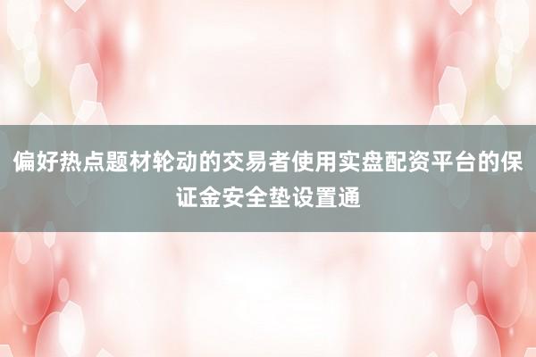 偏好热点题材轮动的交易者使用实盘配资平台的保证金安全垫设置通
