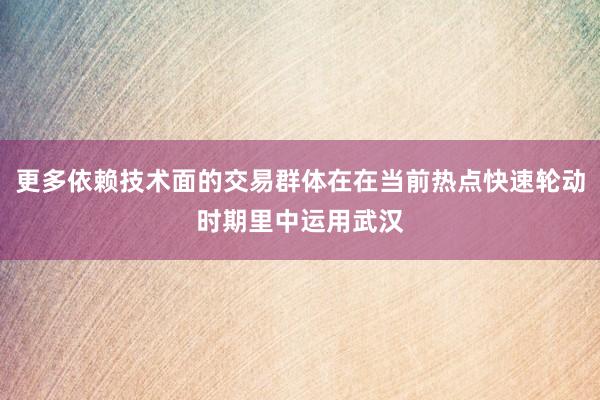 更多依赖技术面的交易群体在在当前热点快速轮动时期里中运用武汉