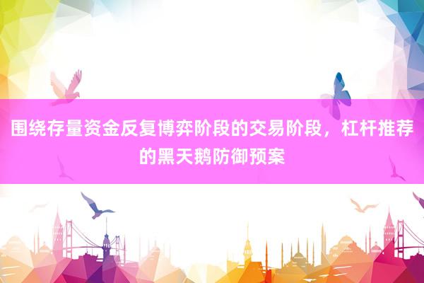 围绕存量资金反复博弈阶段的交易阶段，杠杆推荐的黑天鹅防御预案