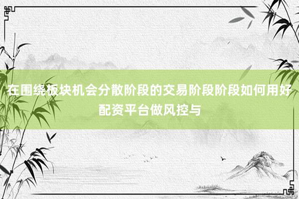 在围绕板块机会分散阶段的交易阶段阶段如何用好配资平台做风控与
