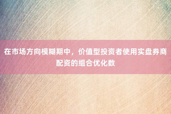 在市场方向模糊期中，价值型投资者使用实盘券商配资的组合优化数