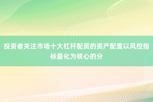 投资者关注市场十大杠杆配资的资产配置以风控指标量化为核心的分