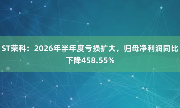 ST荣科：2026年半年度亏损扩大，归母净利润同比下降458.55%
