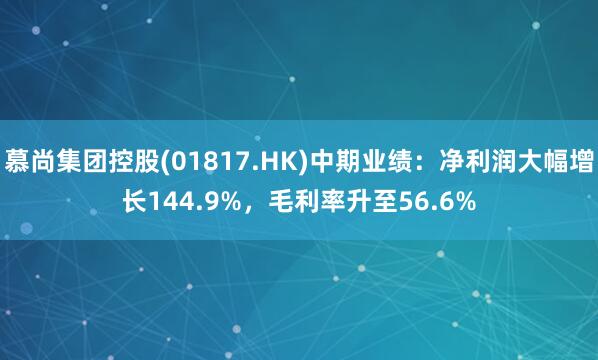 慕尚集团控股(01817.HK)中期业绩：净利润大幅增长144.9%，毛利率升至56.6%