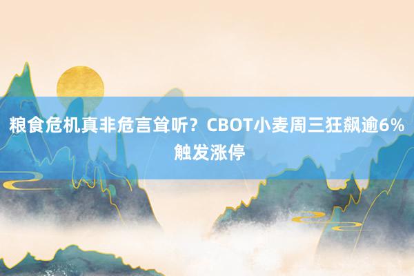 粮食危机真非危言耸听？CBOT小麦周三狂飙逾6% 触发涨停