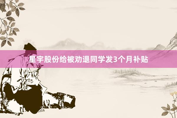 星宇股份给被劝退同学发3个月补贴