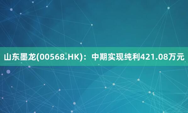 山东墨龙(00568.HK)：中期实现纯利421.08万元