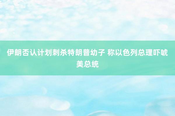 伊朗否认计划刺杀特朗普幼子 称以色列总理吓唬美总统