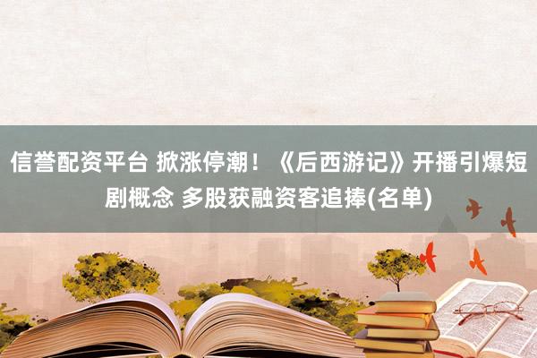 信誉配资平台 掀涨停潮!《后西游记》开播引爆短剧概念 多股获融资客追捧(名单)