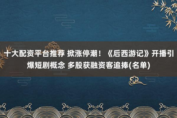 十大配资平台推荐 掀涨停潮！《后西游记》开播引爆短剧概念 多股获融资客追捧(名单)