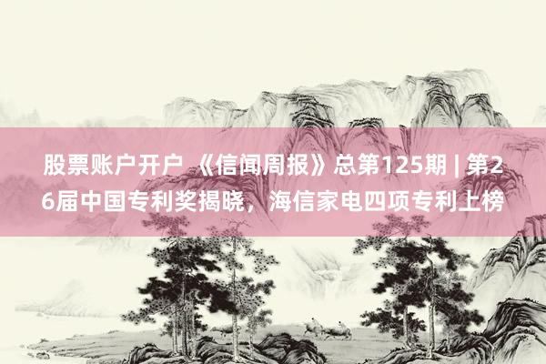股票账户开户 《信闻周报》总第125期 | 第26届中国专利奖揭晓，海信家电四项专利上榜
