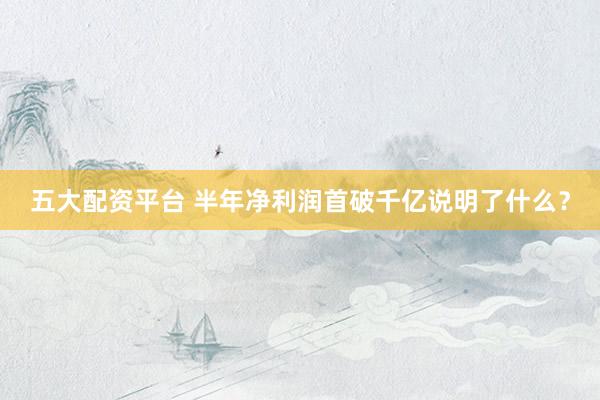 五大配资平台 半年净利润首破千亿说明了什么？