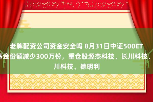 老牌配资公司资金安全吗 8月31日中证500ETF嘉实基金份额减少300万份，重仓股源杰科技、长川科技、德明利