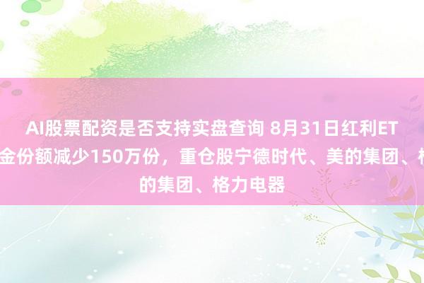 AI股票配资是否支持实盘查询 8月31日红利ETF工银基金份额减少150万份,重仓股宁德时代、美的集团、格力电器
