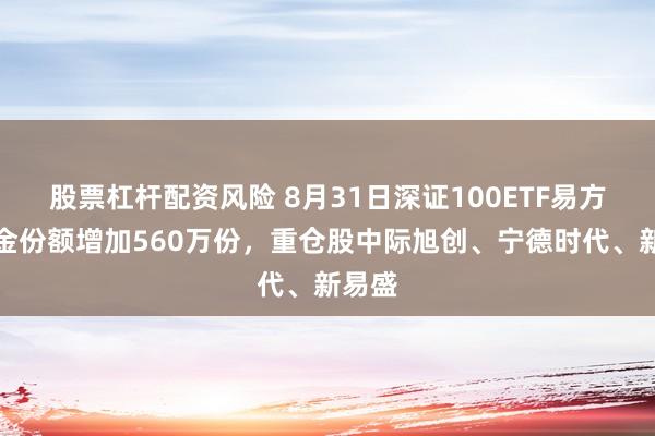 股票杠杆配资风险 8月31日深证100ETF易方达基金份额增加560万份，重仓股中际旭创、宁德时代、新易盛