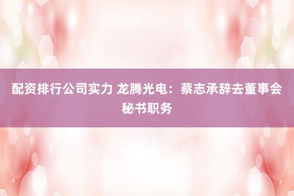 配资排行公司实力 龙腾光电：蔡志承辞去董事会秘书职务