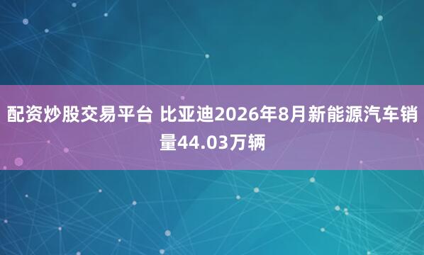 配资炒股交易平台 比亚迪2026年8月新能源汽车销量44.03万辆