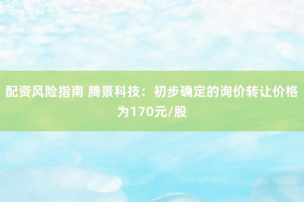 配资风险指南 腾景科技：初步确定的询价转让价格为170元/股