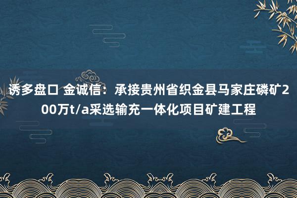 诱多盘口 金诚信:承接贵州省织金县马家庄磷矿200万t/a采选输充一体化项目矿建工程