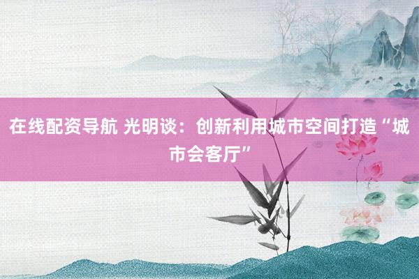 在线配资导航 光明谈：创新利用城市空间打造“城市会客厅”
