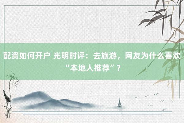 配资如何开户 光明时评：去旅游，网友为什么喜欢“本地人推荐”？