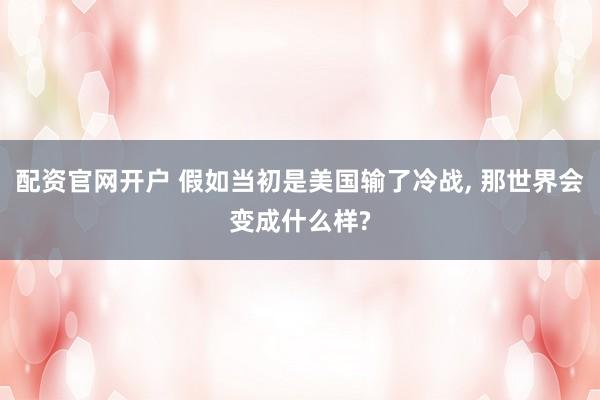 配资官网开户 假如当初是美国输了冷战, 那世界会变成什么样?