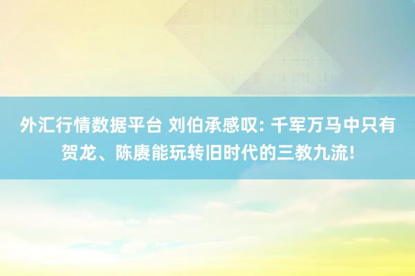 外汇行情数据平台 刘伯承感叹: 千军万马中只有贺龙、陈赓能玩转旧时代的三教九流!