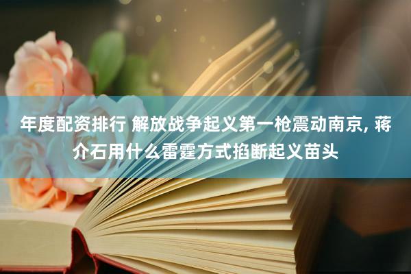 年度配资排行 解放战争起义第一枪震动南京, 蒋介石用什么雷霆方式掐断起义苗头
