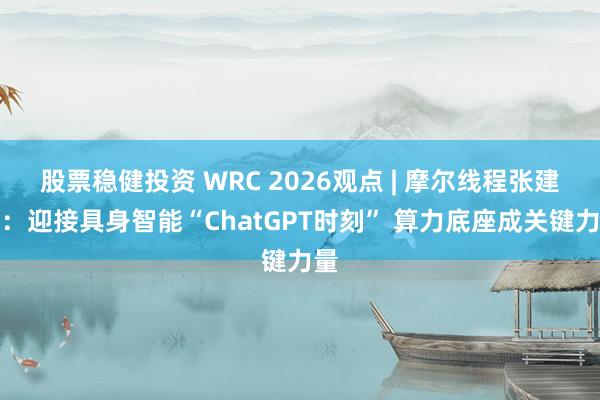 股票稳健投资 WRC 2026观点 | 摩尔线程张建中：迎接具身智能“ChatGPT时刻” 算力底座成关键力量