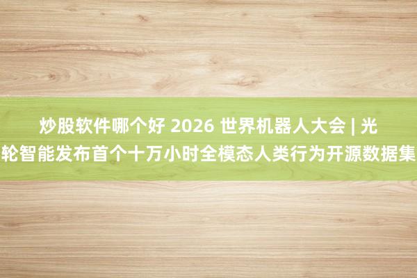 炒股软件哪个好 2026 世界机器人大会 | 光轮智能发布首个十万小时全模态人类行为开源数据集