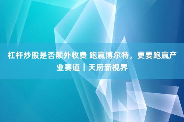 杠杆炒股是否额外收费 跑赢博尔特，更要跑赢产业赛道｜天府新视界