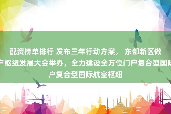 配资榜单排行 发布三年行动方案， 东部新区做优做强门户枢纽发展大会举办，全力建设全方位门户复合型国际航空枢纽