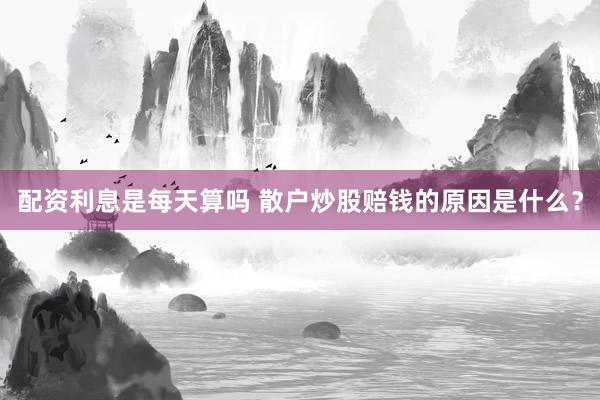 配资利息是每天算吗 散户炒股赔钱的原因是什么？
