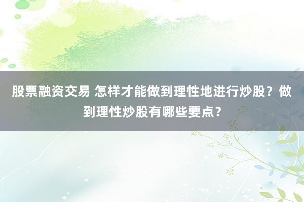 股票融资交易 怎样才能做到理性地进行炒股？做到理性炒股有哪些要点？