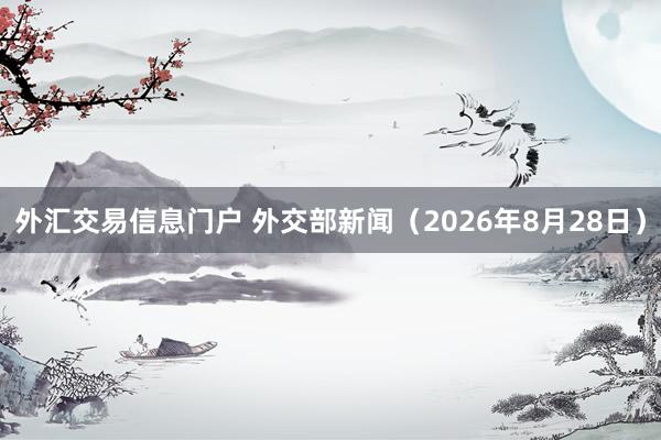 外汇交易信息门户 外交部新闻（2026年8月28日）