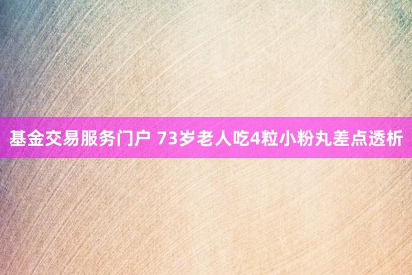 基金交易服务门户 73岁老人吃4粒小粉丸差点透析