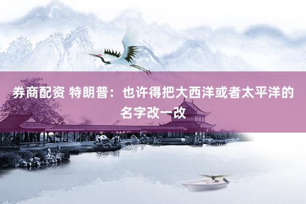 券商配资 特朗普：也许得把大西洋或者太平洋的名字改一改