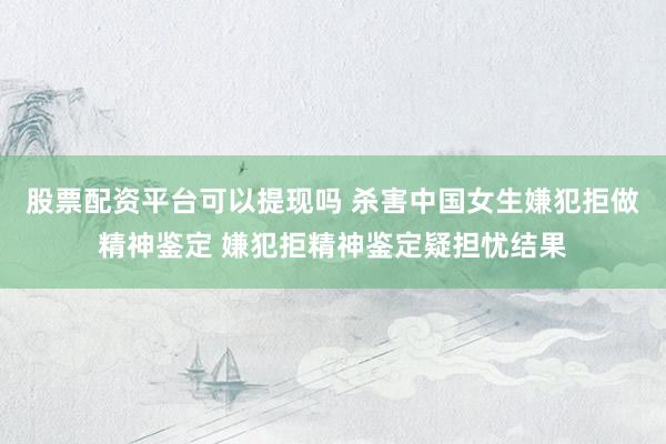 股票配资平台可以提现吗 杀害中国女生嫌犯拒做精神鉴定 嫌犯拒精神鉴定疑担忧结果