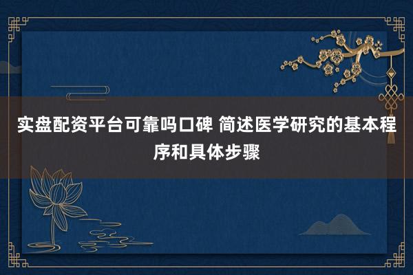 实盘配资平台可靠吗口碑 简述医学研究的基本程序和具体步骤
