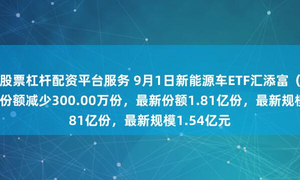 股票杠杆配资平台服务 9月1日新能源车ETF汇添富（516390）份额减少300.00万份，最新份额1.81亿份，最新规模1.54亿元