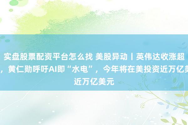 实盘股票配资平台怎么找 美股异动丨英伟达收涨超3%，黄仁勋呼吁AI即“水电”，今年将在美投资近万亿美元
