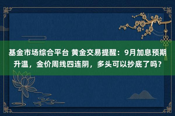 基金市场综合平台 黄金交易提醒：9月加息预期升温，金价周线四连阴，多头可以抄底了吗？