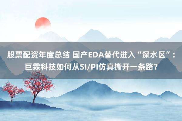 股票配资年度总结 国产EDA替代进入“深水区”：巨霖科技如何从SI/PI仿真撕开一条路？