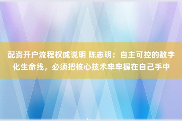 配资开户流程权威说明 陈志明：自主可控的数字化生命线，必须把核心技术牢牢握在自己手中