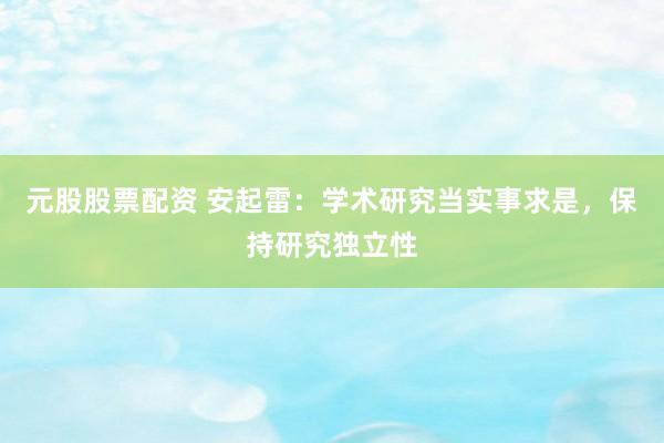 元股股票配资 安起雷：学术研究当实事求是，保持研究独立性